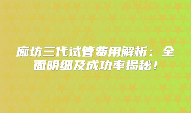 廊坊三代试管费用解析：全面明细及成功率揭秘！