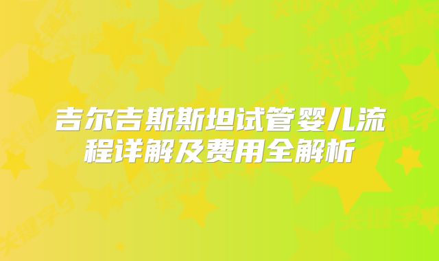 吉尔吉斯斯坦试管婴儿流程详解及费用全解析