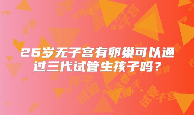 26岁无子宫有卵巢可以通过三代试管生孩子吗？