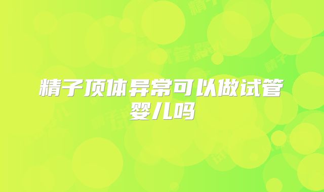 精子顶体异常可以做试管婴儿吗