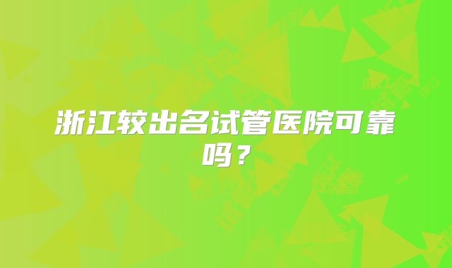 浙江较出名试管医院可靠吗？