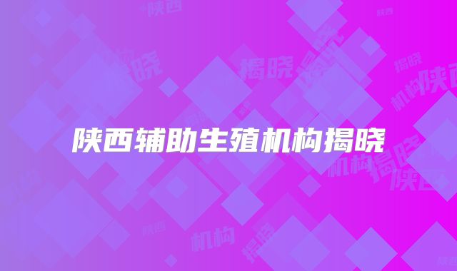 陕西辅助生殖机构揭晓