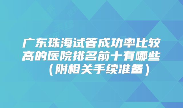广东珠海试管成功率比较高的医院排名前十有哪些（附相关手续准备）