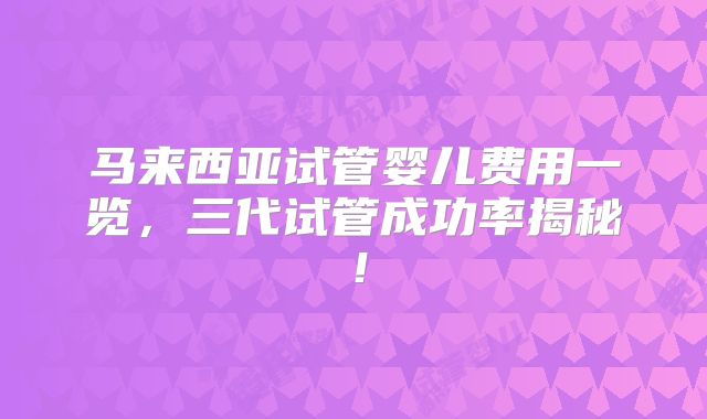 马来西亚试管婴儿费用一览，三代试管成功率揭秘！