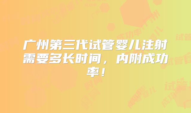 广州第三代试管婴儿注射需要多长时间,内附成功率!