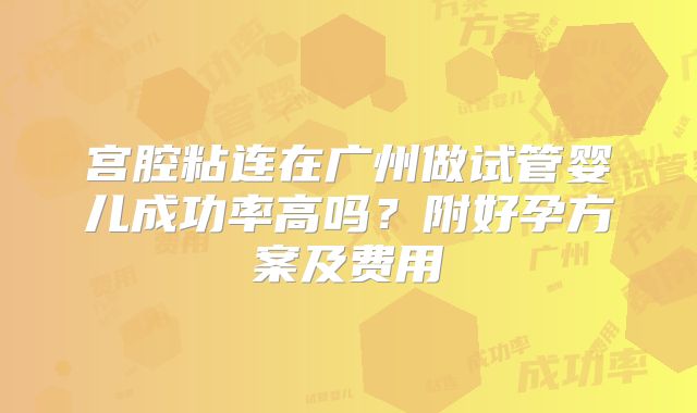 宫腔粘连在广州做试管婴儿成功率高吗?附好孕方案及费用
