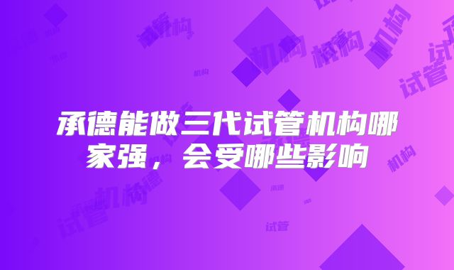 承德能做三代试管机构哪家强，会受哪些影响