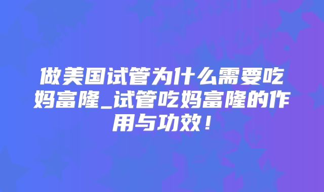 做美国试管为什么需要吃妈富隆_试管吃妈富隆的作用与功效!
