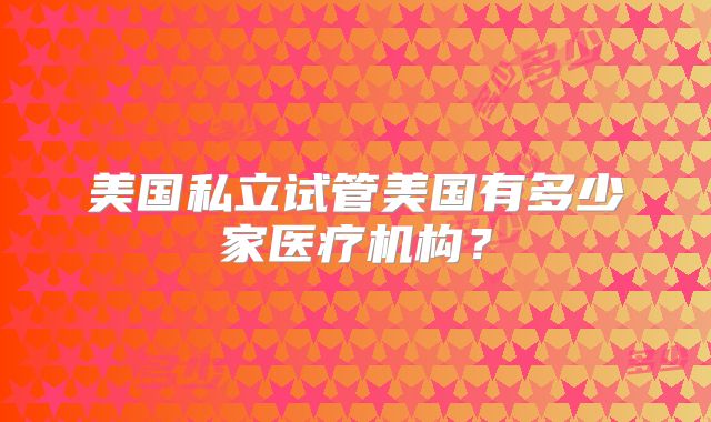 美国私立试管美国有多少家医疗机构？