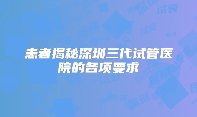 患者揭秘深圳三代试管医院的各项要求