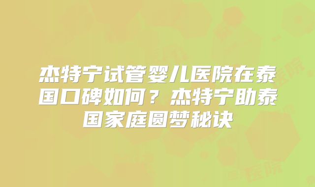 杰特宁试管婴儿医院在泰国口碑如何？杰特宁助泰国家庭圆梦秘诀