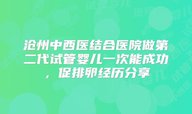 沧州中西医结合医院做第二代试管婴儿一次能成功，促排卵经历分享