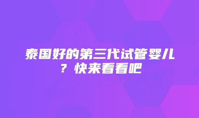 泰国好的第三代试管婴儿？快来看看吧