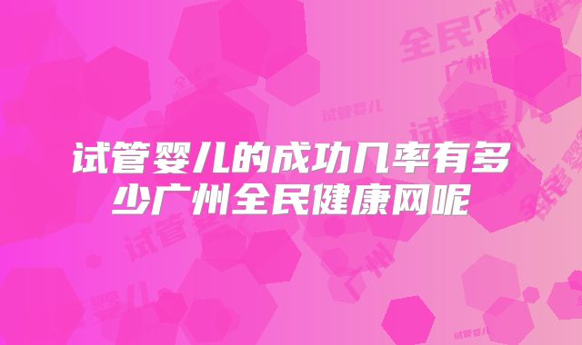 试管婴儿的成功几率有多少广州全民健康网呢