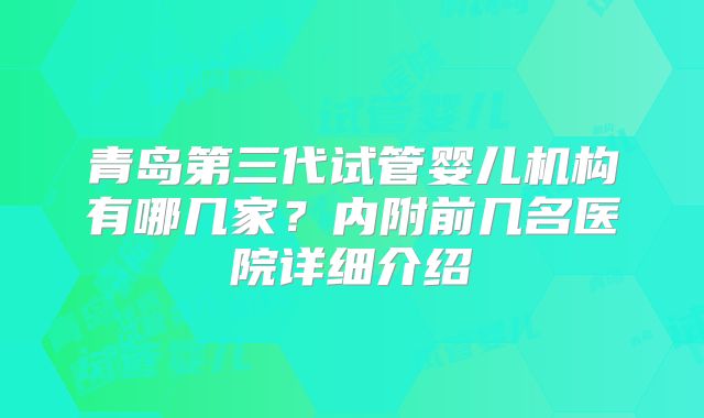 青岛第三代试管婴儿机构有哪几家？内附前几名医院详细介绍
