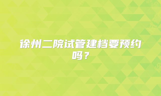 徐州二院试管建档要预约吗？