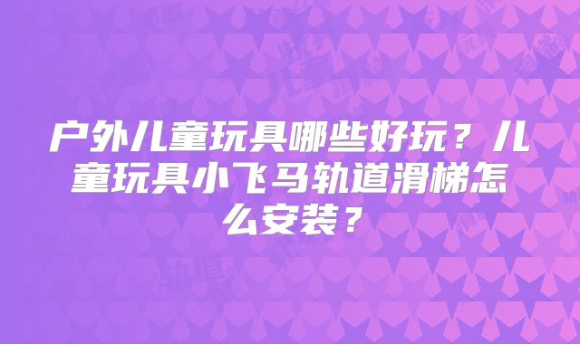 户外儿童玩具哪些好玩?儿童玩具小飞马轨道滑梯怎么安装?