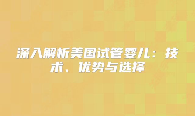 深入解析美国试管婴儿：技术、优势与选择