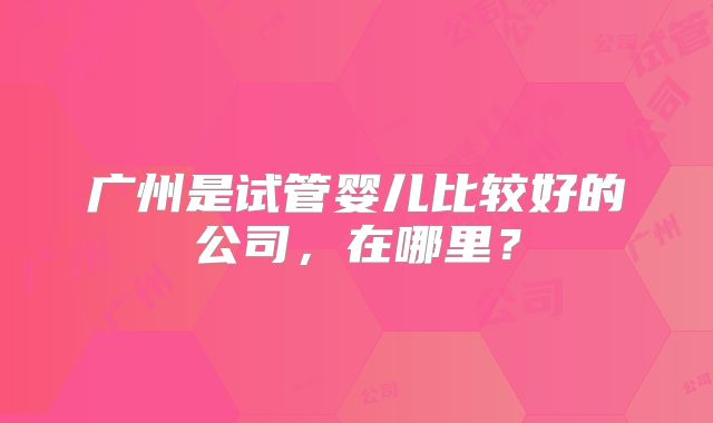广州是试管婴儿比较好的公司，在哪里？