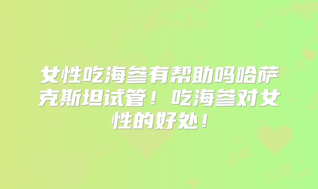 女性吃海参有帮助吗哈萨克斯坦试管！吃海参对女性的好处！