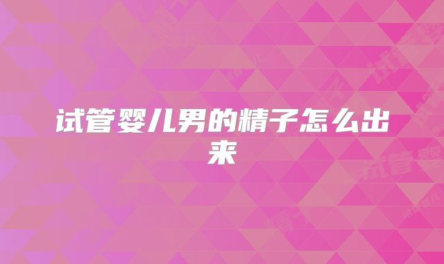 试管婴儿男的精子怎么出来