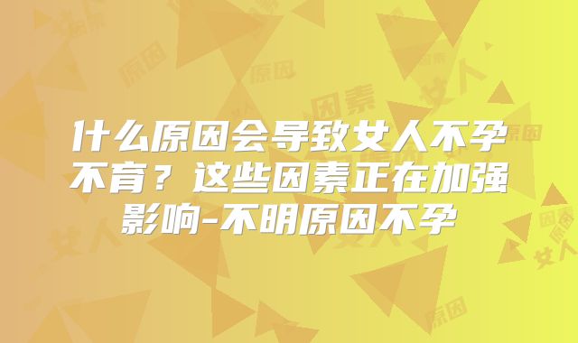 什么原因会导致女人不孕不育？这些因素正在加强影响-不明原因不孕