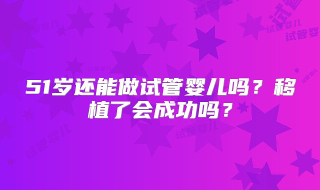 51岁还能做试管婴儿吗？移植了会成功吗？