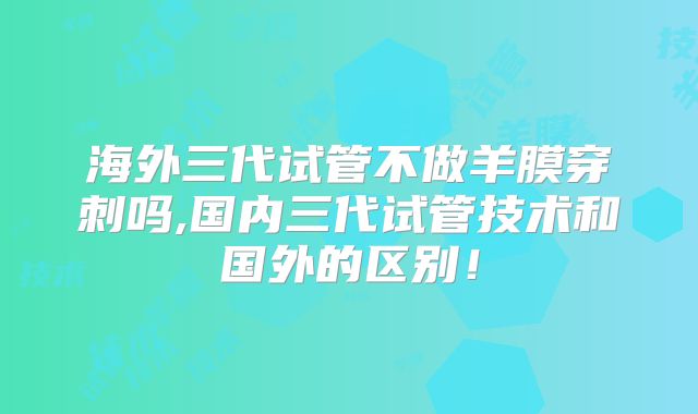 海外三代试管不做羊膜穿刺吗,国内三代试管技术和国外的区别!