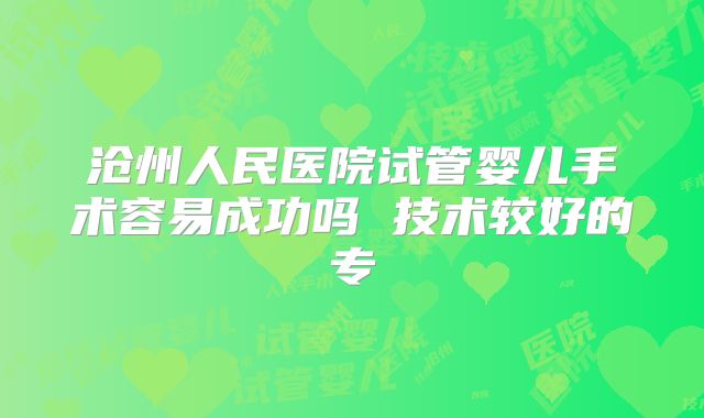 沧州人民医院试管婴儿手术容易成功吗 技术较好的专