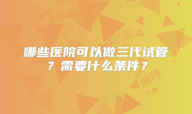 哪些医院可以做三代试管？需要什么条件？