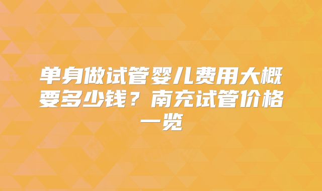 单身做试管婴儿费用大概要多少钱？南充试管价格一览