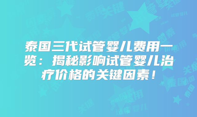 泰国三代试管婴儿费用一览：揭秘影响试管婴儿治疗价格的关键因素！