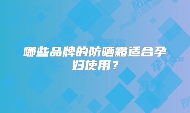 哪些品牌的防晒霜适合孕妇使用？