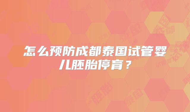 怎么预防成都泰国试管婴儿胚胎停育？