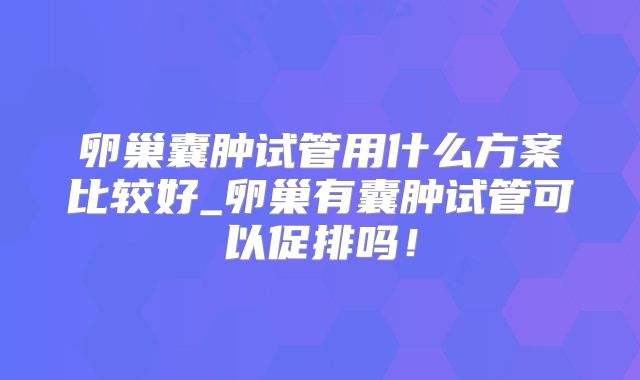 卵巢囊肿试管用什么方案比较好_卵巢有囊肿试管可以促排吗!