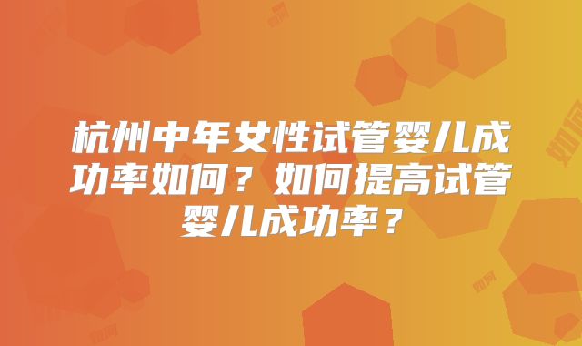 杭州中年女性试管婴儿成功率如何？如何提高试管婴儿成功率？