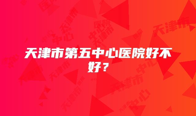 天津市第五中心医院好不好?