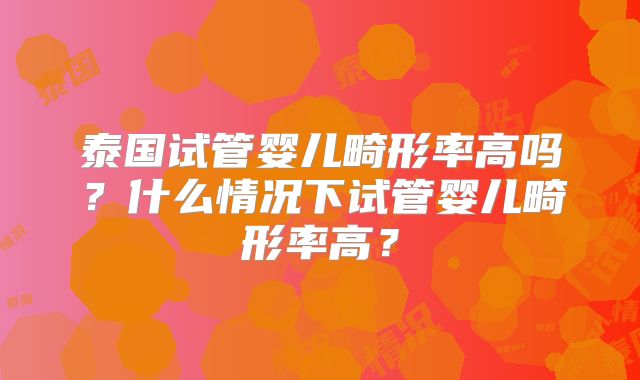 泰国试管婴儿畸形率高吗？什么情况下试管婴儿畸形率高？