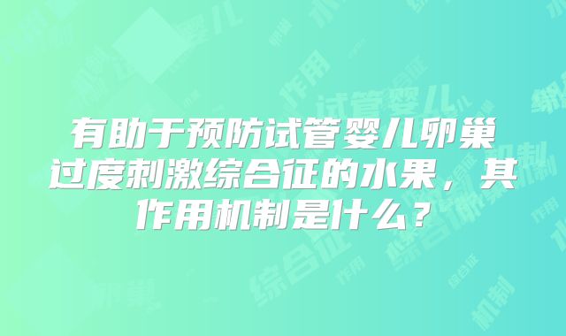 有助于预防试管婴儿卵巢过度刺激综合征的水果，其作用机制是什么？