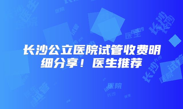 长沙公立医院试管收费明细分享！医生推荐