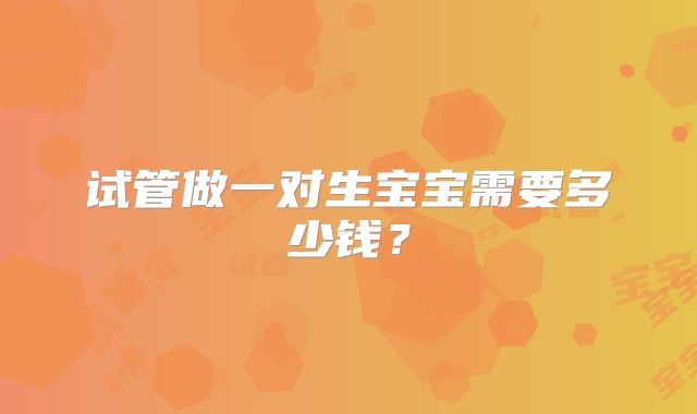 试管做一对生宝宝需要多少钱？