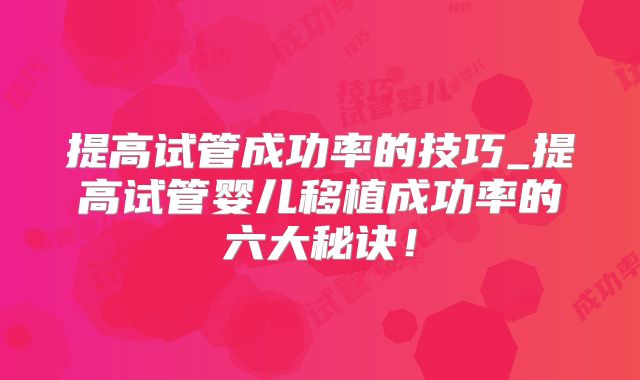提高试管成功率的技巧_提高试管婴儿移植成功率的六大秘诀!