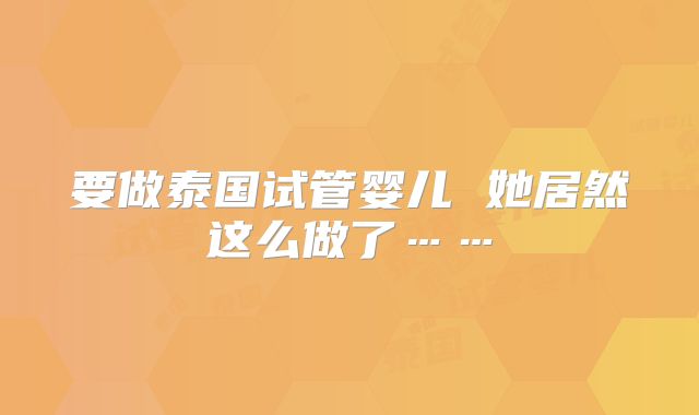 要做泰国试管婴儿 她居然这么做了……