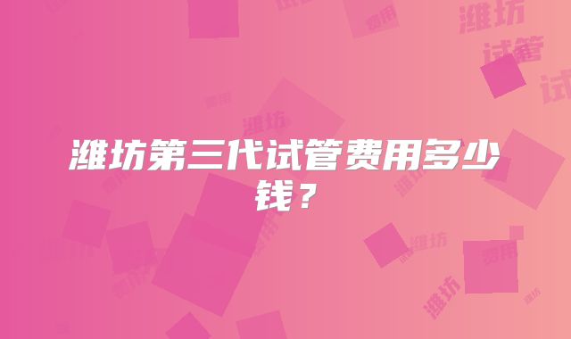 潍坊第三代试管费用多少钱？