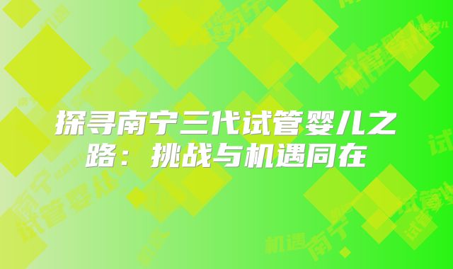 探寻南宁三代试管婴儿之路：挑战与机遇同在