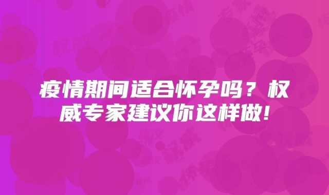 疫情期间适合怀孕吗？权威专家建议你这样做!