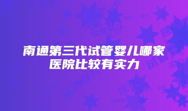 南通第三代试管婴儿哪家医院比较有实力