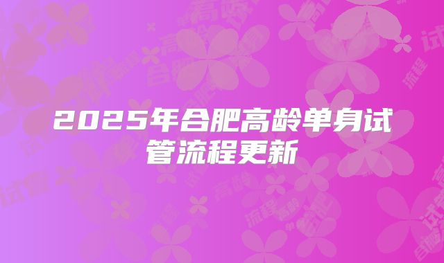 2025年合肥高龄单身试管流程更新