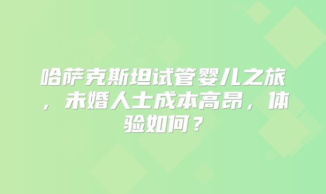 哈萨克斯坦试管婴儿之旅，未婚人士成本高昂，体验如何？