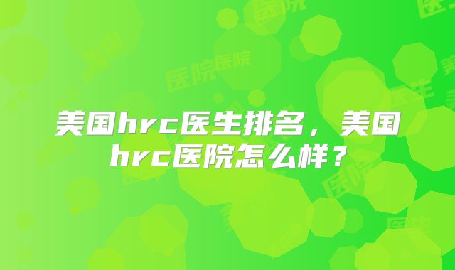 美国hrc医生排名,美国hrc医院怎么样?